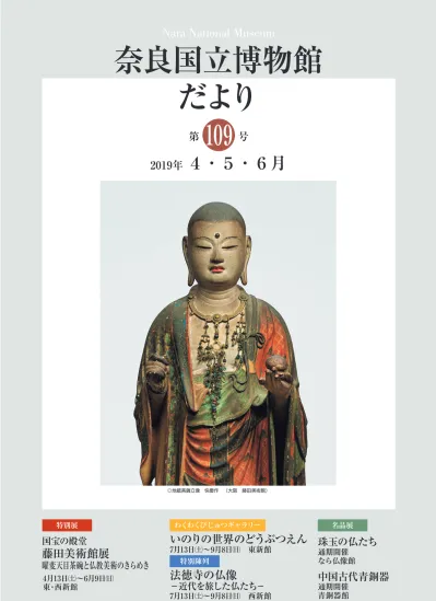 奈良国立博物館だより 第 109 号 19 年 月 地蔵菩薩立像快慶作 大阪藤田美術館 特別展 国宝の殿堂藤田美術館展曜変天目茶碗と仏教美術のきらめき 4 月 13 日 6 月 9 日 東 西新館 わくわくびじゅつギャラリーいのりの世界のどうぶつえん 7 月 13 日 9