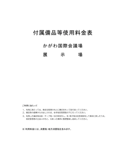 付属備品等使用料金表 かがわ国際会議場 展示場 ご利用にあたって 1 利用にあたっては 善良な管理のもとに責任をもって取り扱ってください 2 備品等の倉庫からの出し入れは 必ず指定管理者の下に行ってください 3 利用した備品等は紐 テープ等一切の物を外し 机 椅子等