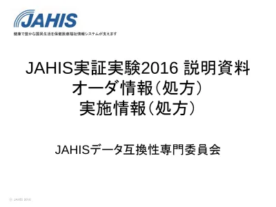 16 年度実証実験の目的 処方データ交換規約 Ver 3 0c の改版内容の検証 1 Jami 標準用法規格を使用した隔日 曜日指定 不均等投与等の表現 2 新しい Jhsp 表と Rxe 7 でのコメント表現 3 処方実施情報のエクスポート インポート 処方データ交換規約 Ver 3 0c