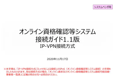 システムベンダ用 オンライン資格確認等システム 接続ガイド 1 1 版 Ip Vpn 接続方式 2020 年 11 月 17 日 本手順は Ip Vpn 接続方式 フレッツ光による接続 の Ipv6 オンライン資格確認等システム接続 の手順を示したものとなります 別な接続方式の場合 オ