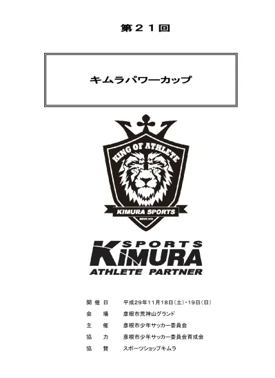 第 21 回 キムラパワーカップ 開催日 平成 29 年 11 月 18 日 土 19 日 日 会 場 彦根市荒神山グランド 主 催 彦根市少年サッカー委員会 協 力 彦根市少年サッカー委員会育成会 協 賛 スポーツショップキムラ