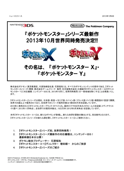 ニュースリリース 13 年 1 月 8 日 ポケットモンスター シリーズ最新作 13 年 10 月世界同時発売決定 その名は ポケットモンスター X ポケットモンスター Y 株式会社ポケモン 東京都港区 代表取締役社長 石原恒和 は すべてのポケモンコンテンツの原作である ポ